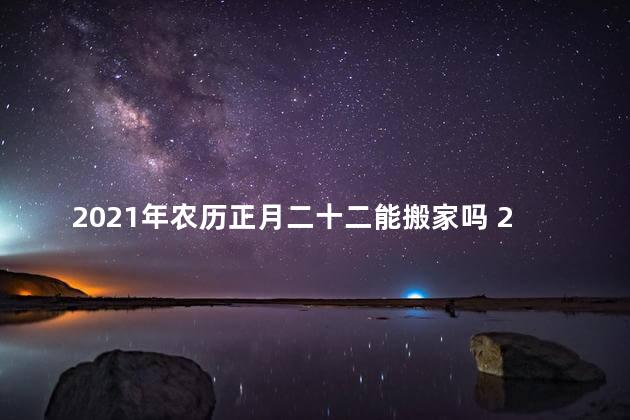 2021年农历正月二十二能搬家吗 2021年农历正月二十二是什么星座